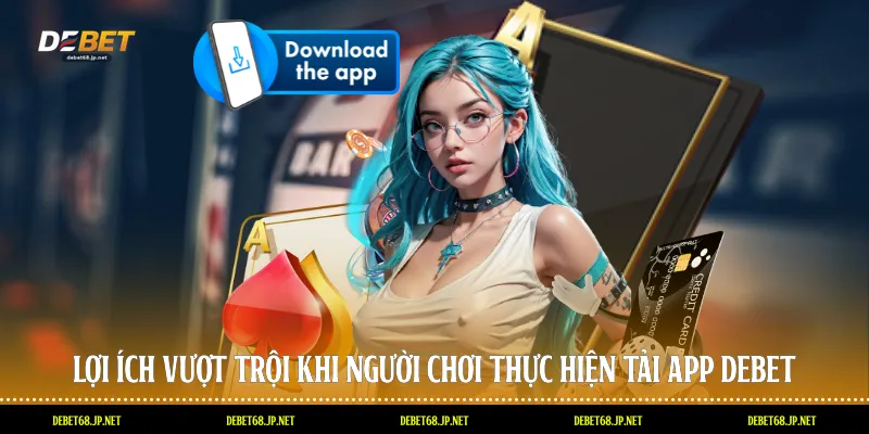 Lợi ích vượt trội khi người chơi thực hiện tải app DEBET